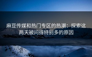 麻豆传媒和热门专区的热潮：探索这两天被问得特别多的原因