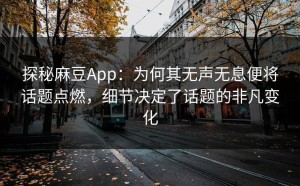 探秘麻豆App：为何其无声无息便将话题点燃，细节决定了话题的非凡变化