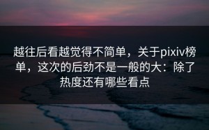 越往后看越觉得不简单，关于pixiv榜单，这次的后劲不是一般的大：除了热度还有哪些看点