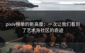 pixiv榜单的新高度：一次让我们看到了艺术与社区的奇迹