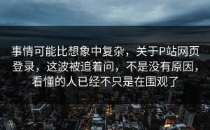 事情可能比想象中复杂，关于P站网页登录，这波被追着问，不是没有原因，看懂的人已经不只是在围观了