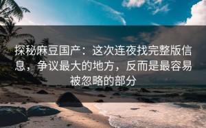 探秘麻豆国产：这次连夜找完整版信息，争议最大的地方，反而是最容易被忽略的部分