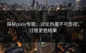 探秘pixiv专题：讨论热度不可忽视，过程更胜结果