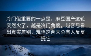 冷门但重要的一点是，麻豆国产这轮突然火了，越是冷门角度，越容易看出真实差别，难怪这两天总有人反复提它