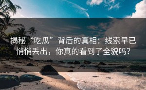揭秘“吃瓜”背后的真相：线索早已悄悄丢出，你真的看到了全貌吗？