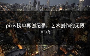 pixiv榜单再创纪录，艺术创作的无限可能