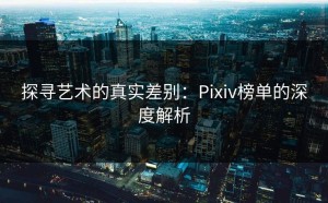 探寻艺术的真实差别：Pixiv榜单的深度解析