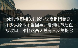 pixiv专题相关讨论讨论度悄悄变高，不少人原本不当回事，看到细节后直接改口，难怪这两天总有人反复提它