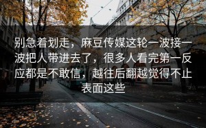 别急着划走，麻豆传媒这轮一波接一波把人带进去了，很多人看完第一反应都是不敢信，越往后翻越觉得不止表面这些
