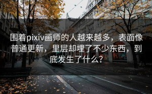 围着pixiv画师的人越来越多，表面像普通更新，里层却埋了不少东西，到底发生了什么？