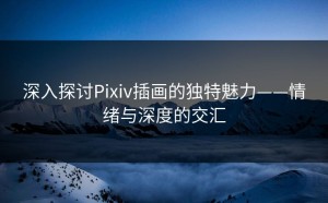 深入探讨Pixiv插画的独特魅力——情绪与深度的交汇