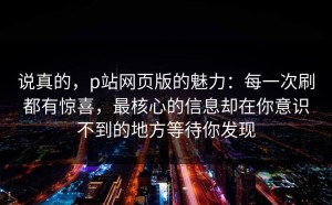 说真的，p站网页版的魅力：每一次刷都有惊喜，最核心的信息却在你意识不到的地方等待你发现