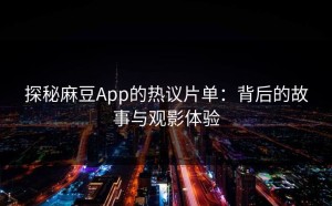 探秘麻豆App的热议片单：背后的故事与观影体验