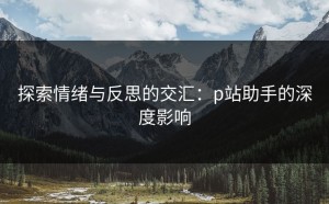 探索情绪与反思的交汇：p站助手的深度影响