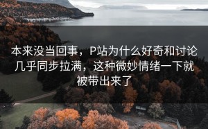 本来没当回事，P站为什么好奇和讨论几乎同步拉满，这种微妙情绪一下就被带出来了