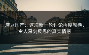麻豆国产：这次新一轮讨论再度席卷，令人深刻反思的真实情感