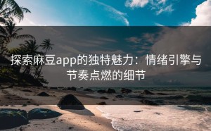 探索麻豆app的独特魅力：情绪引擎与节奏点燃的细节