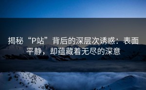 揭秘“P站”背后的深层次诱惑：表面平静，却蕴藏着无尽的深意