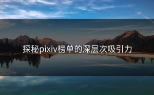 探秘pixiv榜单的深层次吸引力