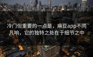 冷门但重要的一点是，麻豆app不同凡响，它的独特之处在于细节之中