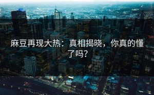 麻豆再现大热：真相揭晓，你真的懂了吗？