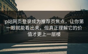 p站网页登录成为推荐页焦点，让你第一眼就能看出来，但真正理解它的价值才更上一层楼