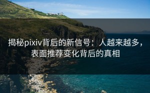 揭秘pixiv背后的新信号：人越来越多，表面推荐变化背后的真相