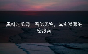 黑料吃瓜网：看似无物，其实潜藏绝密线索