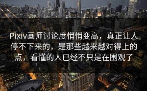Pixiv画师讨论度悄悄变高，真正让人停不下来的，是那些越来越对得上的点，看懂的人已经不只是在围观了