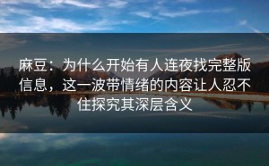 麻豆：为什么开始有人连夜找完整版信息，这一波带情绪的内容让人忍不住探究其深层含义