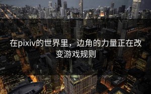 在pixiv的世界里，边角的力量正在改变游戏规则