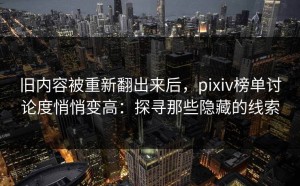 旧内容被重新翻出来后，pixiv榜单讨论度悄悄变高：探寻那些隐藏的线索