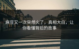 麻豆又一次突然火了，真相大白，让你看懂背后的故事