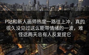 P站和新人画师热度一路往上冲，真的很久没见过这么能带情绪的一波，难怪这两天总有人反复提它