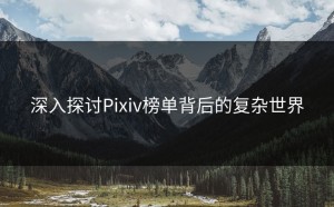 深入探讨Pixiv榜单背后的复杂世界