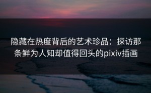 隐藏在热度背后的艺术珍品：探访那条鲜为人知却值得回头的pixiv插画