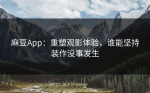 麻豆App：重塑观影体验，谁能坚持装作没事发生