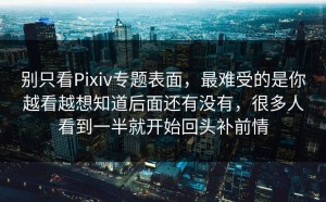 别只看Pixiv专题表面，最难受的是你越看越想知道后面还有没有，很多人看到一半就开始回头补前情