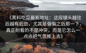 《黑料吃瓜最新地址：这段镜头越往后越有后劲，尤其是偏偏之后那一下，真正耐看的不是冲突，而是它怎么一点点把气氛推上去》