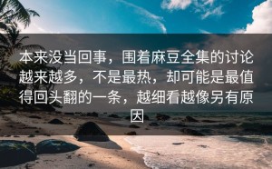 本来没当回事，围着麻豆全集的讨论越来越多，不是最热，却可能是最值得回头翻的一条，越细看越像另有原因