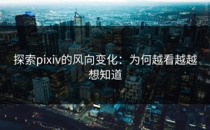探索pixiv的风向变化：为何越看越越想知道