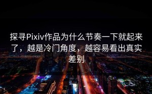探寻Pixiv作品为什么节奏一下就起来了，越是冷门角度，越容易看出真实差别
