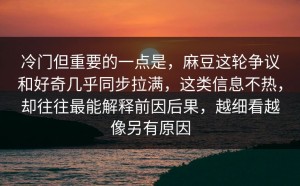 冷门但重要的一点是，麻豆这轮争议和好奇几乎同步拉满，这类信息不热，却往往最能解释前因后果，越细看越像另有原因