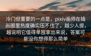 冷门但重要的一点是，pixiv画师在插画圈里热度确实压不住了，越少人提，越说明它值得单独拿出来说，答案可能没你想得那么简单