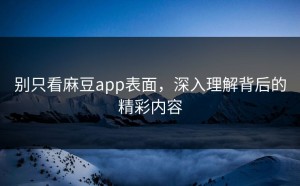 别只看麻豆app表面，深入理解背后的精彩内容
