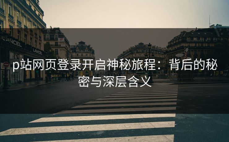 p站网页登录开启神秘旅程：背后的秘密与深层含义