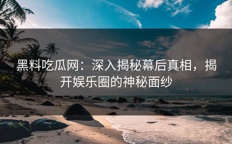 黑料吃瓜网：深入揭秘幕后真相，揭开娱乐圈的神秘面纱
