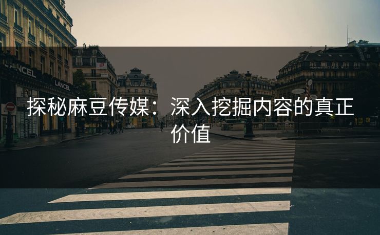 探秘麻豆传媒：深入挖掘内容的真正价值