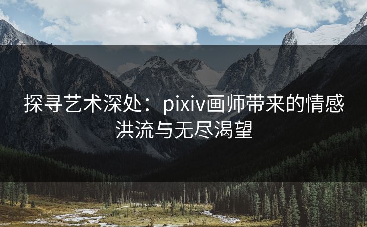 探寻艺术深处：pixiv画师带来的情感洪流与无尽渴望