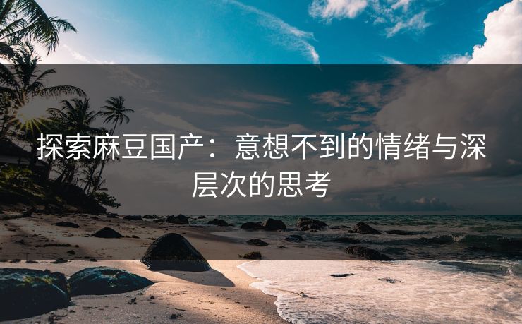探索麻豆国产：意想不到的情绪与深层次的思考